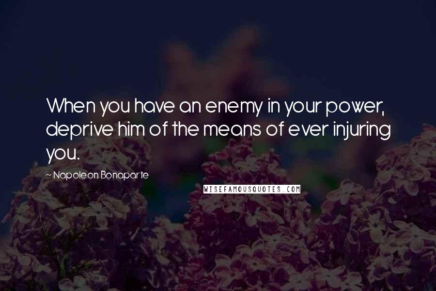 Napoleon Bonaparte Quotes: When you have an enemy in your power, deprive him of the means of ever injuring you.