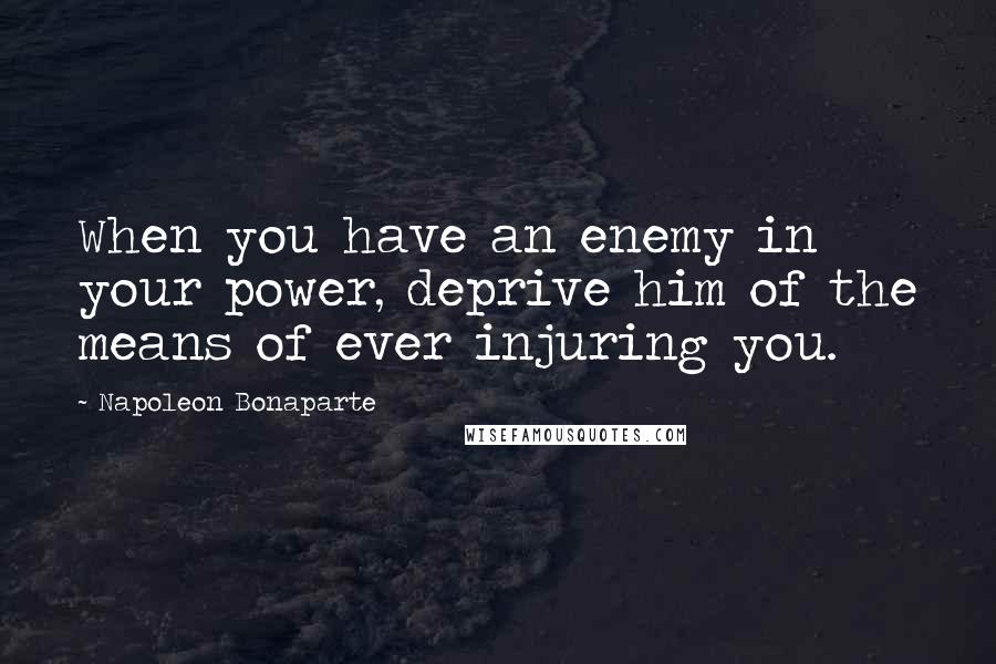 Napoleon Bonaparte Quotes: When you have an enemy in your power, deprive him of the means of ever injuring you.