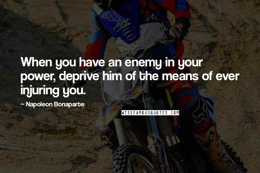 Napoleon Bonaparte Quotes: When you have an enemy in your power, deprive him of the means of ever injuring you.