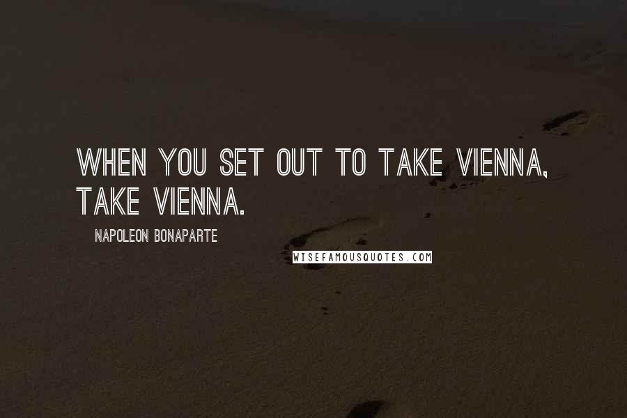 Napoleon Bonaparte Quotes: When you set out to take Vienna, take Vienna.