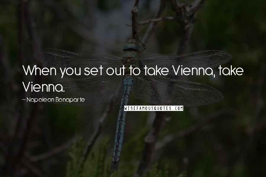 Napoleon Bonaparte Quotes: When you set out to take Vienna, take Vienna.