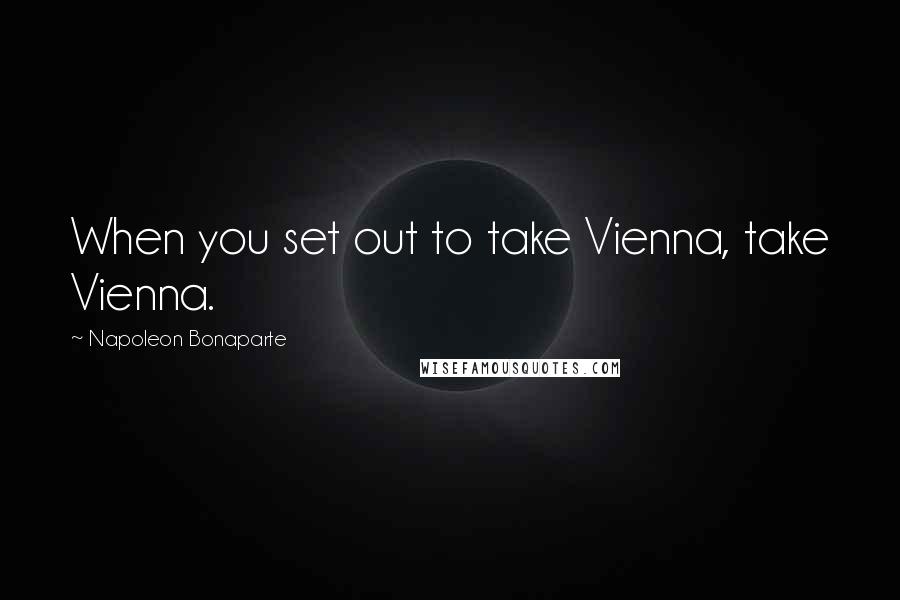 Napoleon Bonaparte Quotes: When you set out to take Vienna, take Vienna.