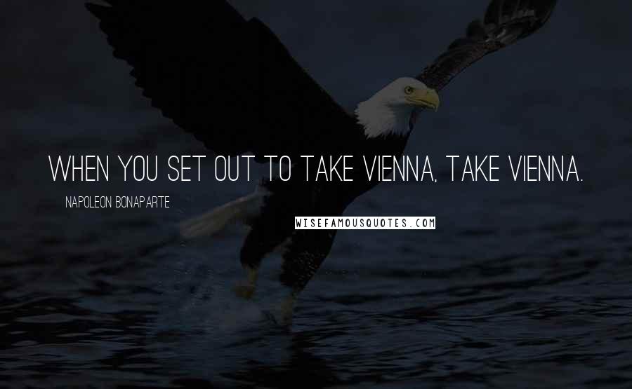 Napoleon Bonaparte Quotes: When you set out to take Vienna, take Vienna.