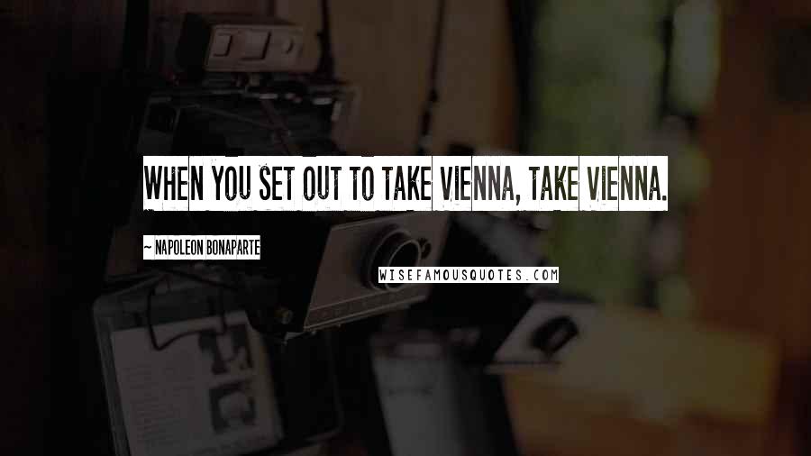 Napoleon Bonaparte Quotes: When you set out to take Vienna, take Vienna.