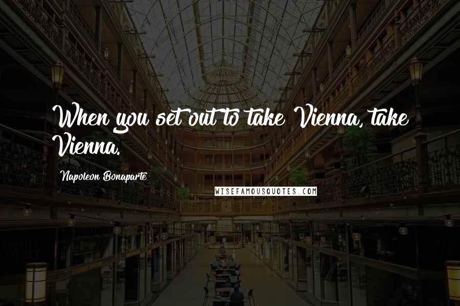 Napoleon Bonaparte Quotes: When you set out to take Vienna, take Vienna.