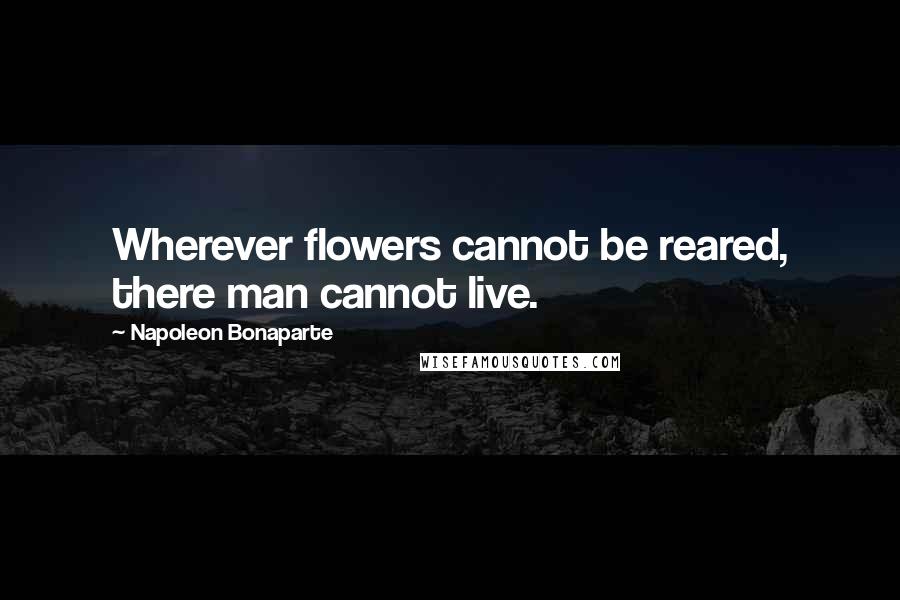 Napoleon Bonaparte Quotes: Wherever flowers cannot be reared, there man cannot live.