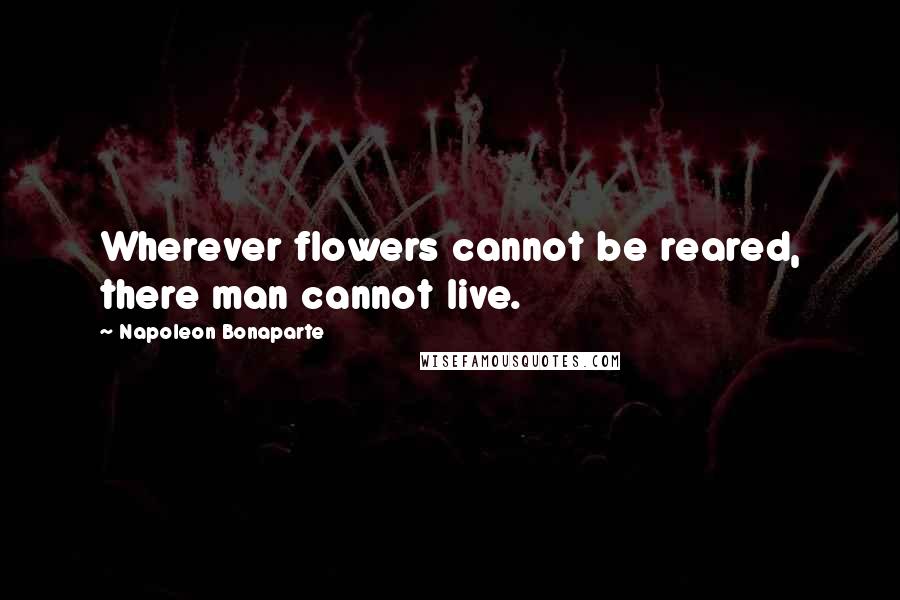 Napoleon Bonaparte Quotes: Wherever flowers cannot be reared, there man cannot live.