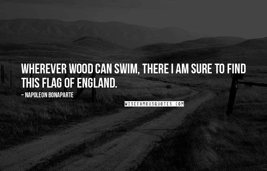 Napoleon Bonaparte Quotes: Wherever wood can swim, there I am sure to find this flag of England.