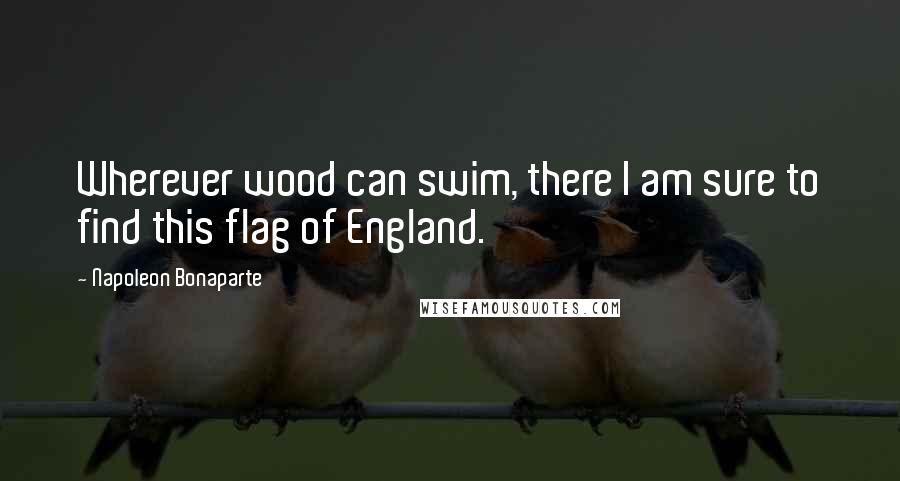 Napoleon Bonaparte Quotes: Wherever wood can swim, there I am sure to find this flag of England.