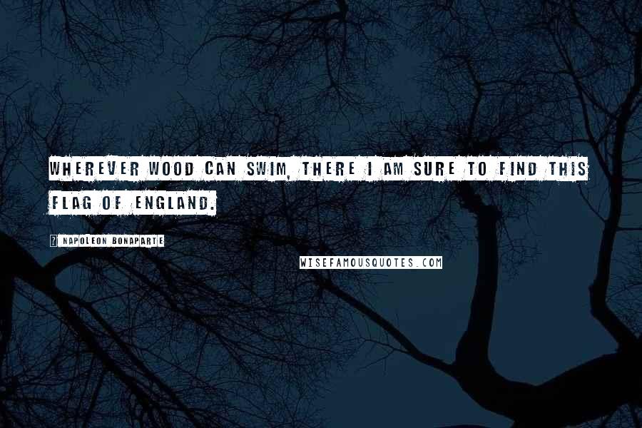 Napoleon Bonaparte Quotes: Wherever wood can swim, there I am sure to find this flag of England.