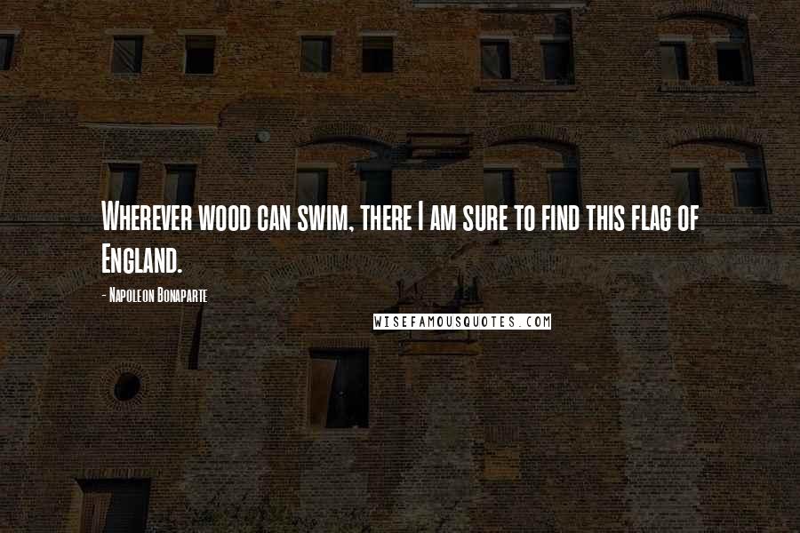 Napoleon Bonaparte Quotes: Wherever wood can swim, there I am sure to find this flag of England.