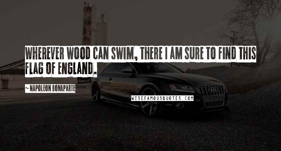 Napoleon Bonaparte Quotes: Wherever wood can swim, there I am sure to find this flag of England.