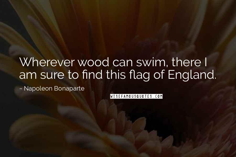 Napoleon Bonaparte Quotes: Wherever wood can swim, there I am sure to find this flag of England.