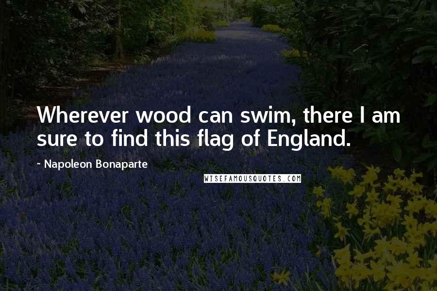 Napoleon Bonaparte Quotes: Wherever wood can swim, there I am sure to find this flag of England.