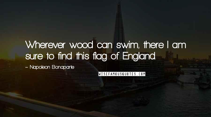 Napoleon Bonaparte Quotes: Wherever wood can swim, there I am sure to find this flag of England.