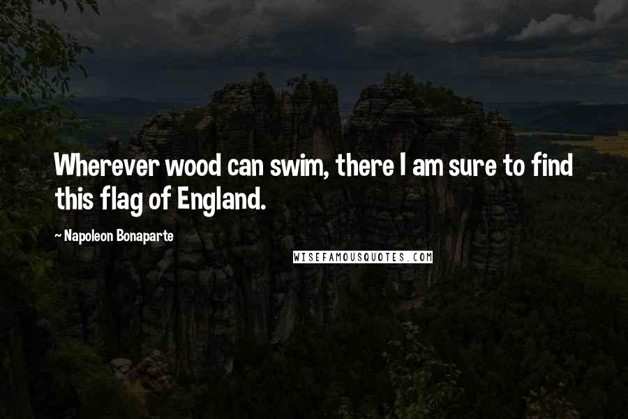 Napoleon Bonaparte Quotes: Wherever wood can swim, there I am sure to find this flag of England.