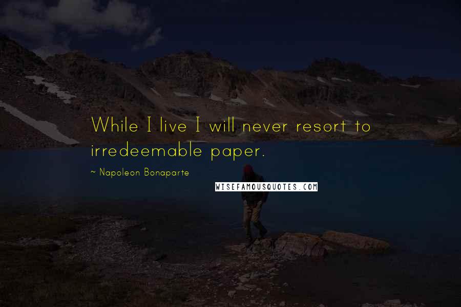 Napoleon Bonaparte Quotes: While I live I will never resort to irredeemable paper.