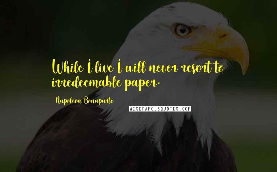 Napoleon Bonaparte Quotes: While I live I will never resort to irredeemable paper.