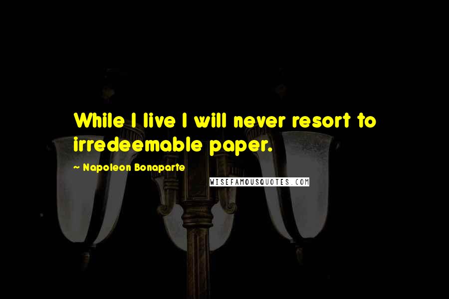 Napoleon Bonaparte Quotes: While I live I will never resort to irredeemable paper.