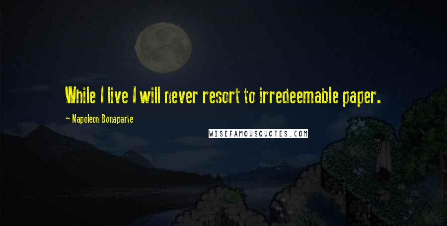 Napoleon Bonaparte Quotes: While I live I will never resort to irredeemable paper.