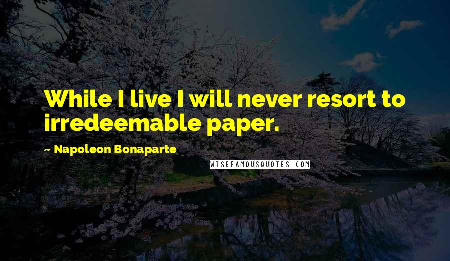 Napoleon Bonaparte Quotes: While I live I will never resort to irredeemable paper.