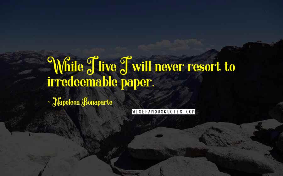 Napoleon Bonaparte Quotes: While I live I will never resort to irredeemable paper.