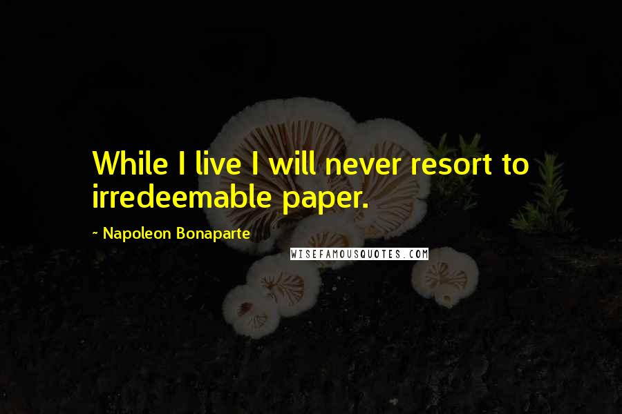 Napoleon Bonaparte Quotes: While I live I will never resort to irredeemable paper.