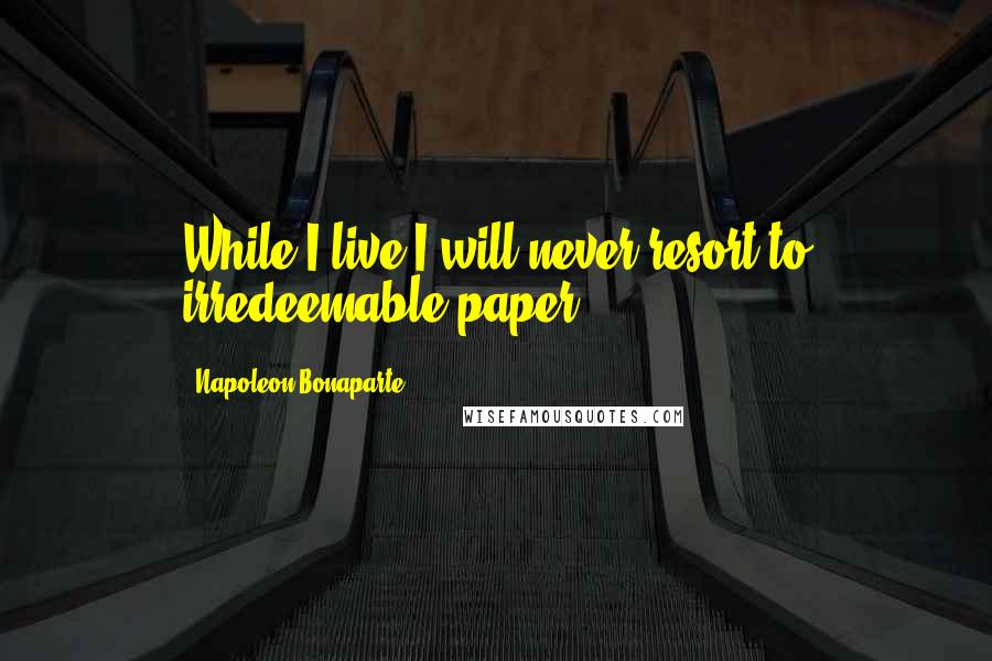 Napoleon Bonaparte Quotes: While I live I will never resort to irredeemable paper.