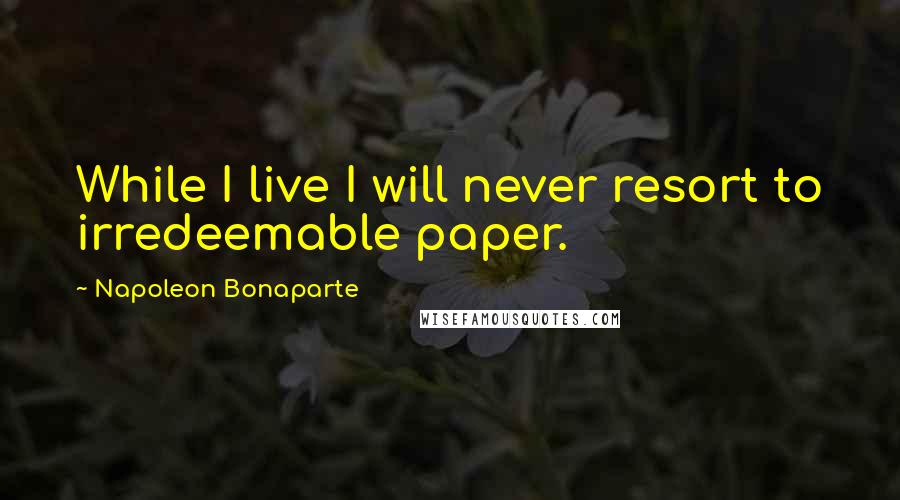 Napoleon Bonaparte Quotes: While I live I will never resort to irredeemable paper.