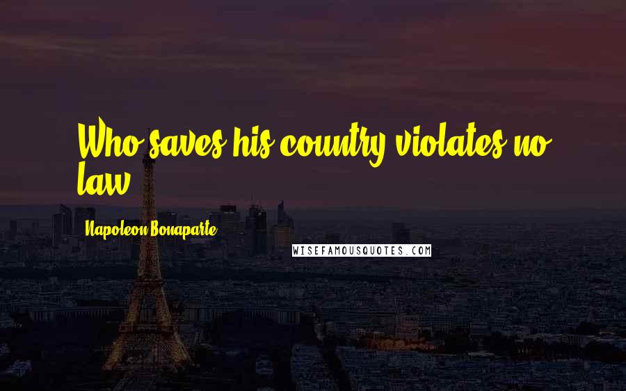 Napoleon Bonaparte Quotes: Who saves his country violates no law.