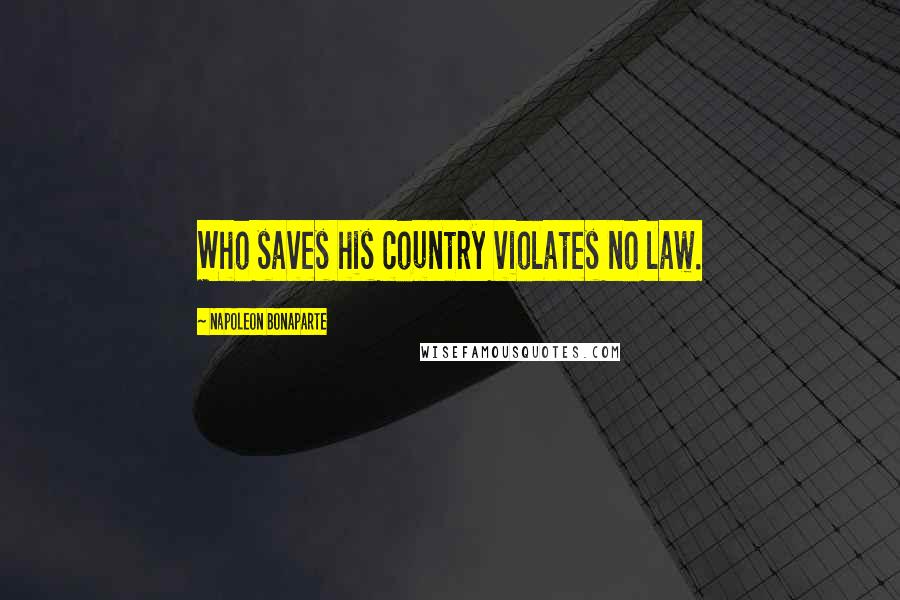Napoleon Bonaparte Quotes: Who saves his country violates no law.