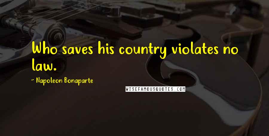 Napoleon Bonaparte Quotes: Who saves his country violates no law.