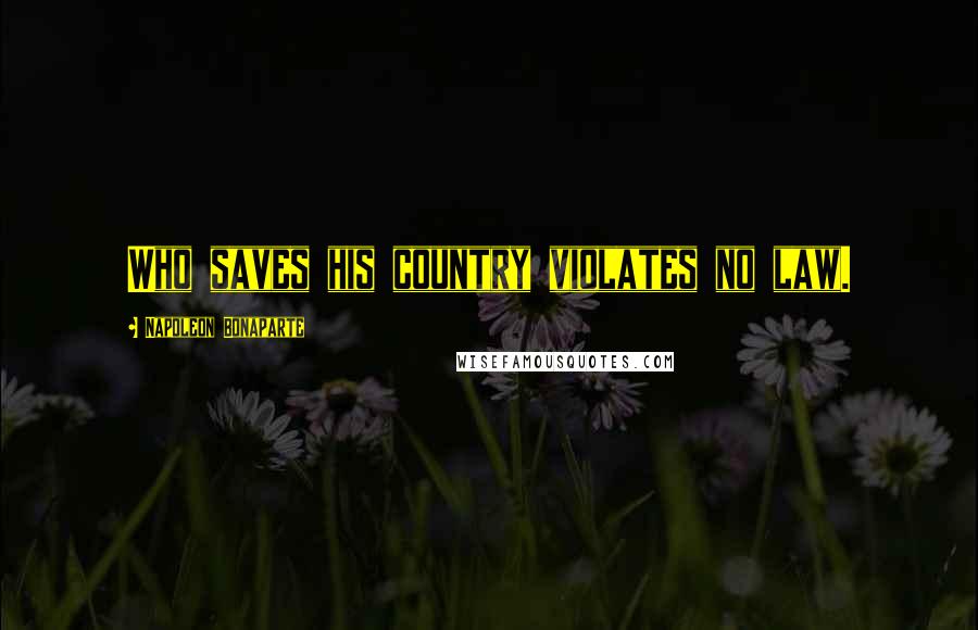Napoleon Bonaparte Quotes: Who saves his country violates no law.