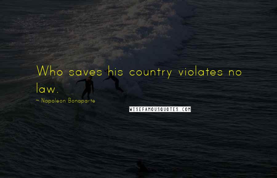 Napoleon Bonaparte Quotes: Who saves his country violates no law.
