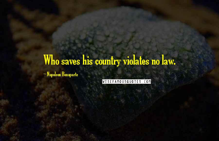 Napoleon Bonaparte Quotes: Who saves his country violates no law.