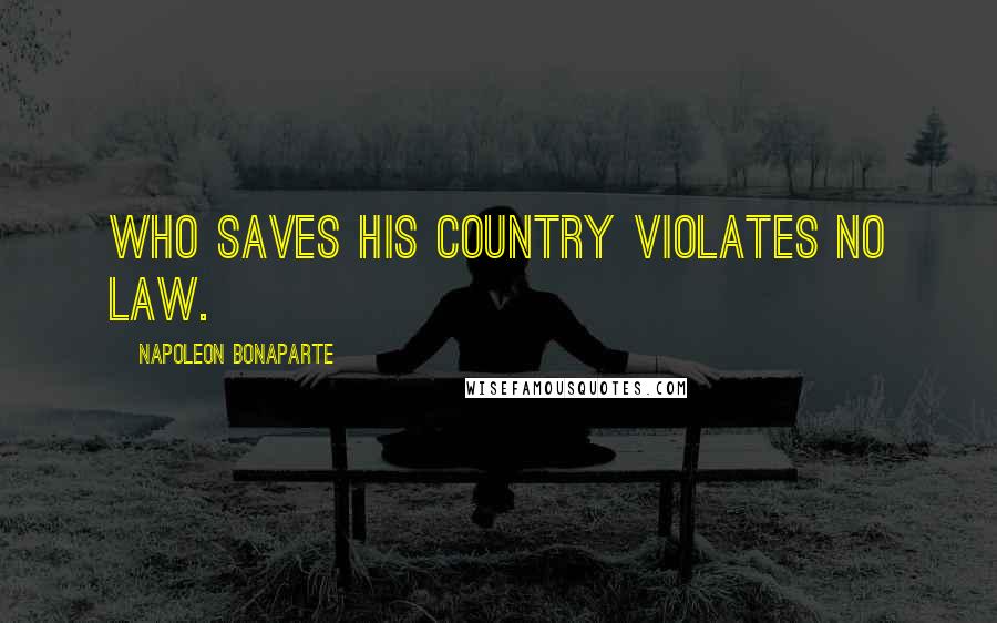 Napoleon Bonaparte Quotes: Who saves his country violates no law.