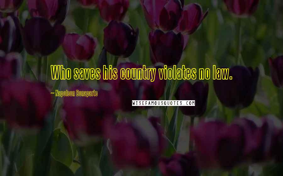 Napoleon Bonaparte Quotes: Who saves his country violates no law.