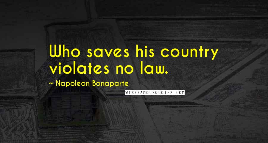 Napoleon Bonaparte Quotes: Who saves his country violates no law.