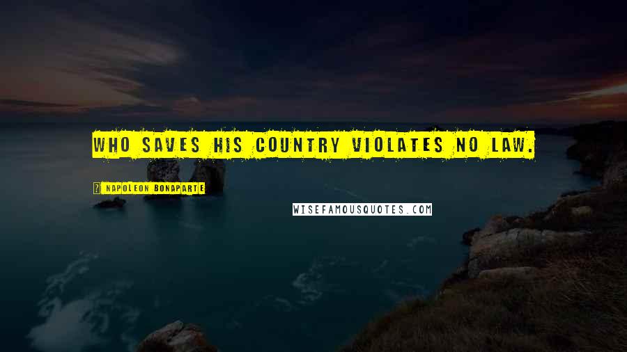 Napoleon Bonaparte Quotes: Who saves his country violates no law.
