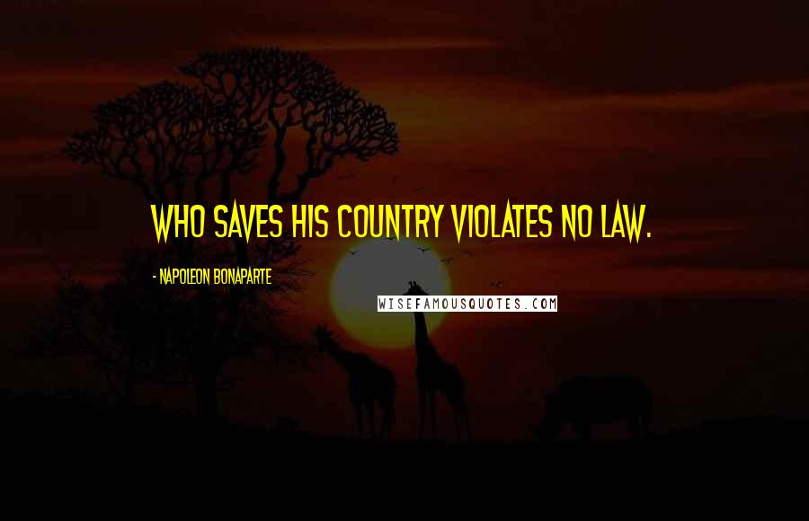 Napoleon Bonaparte Quotes: Who saves his country violates no law.