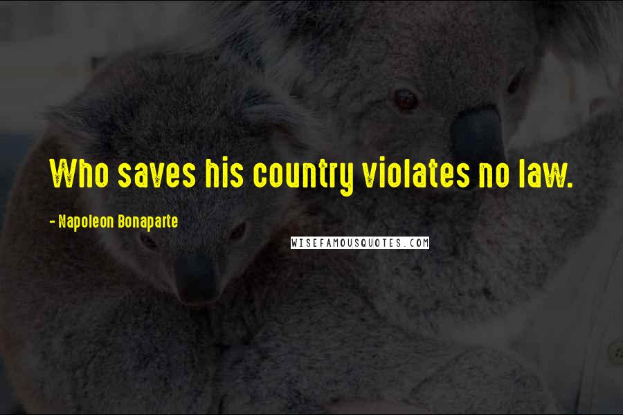 Napoleon Bonaparte Quotes: Who saves his country violates no law.