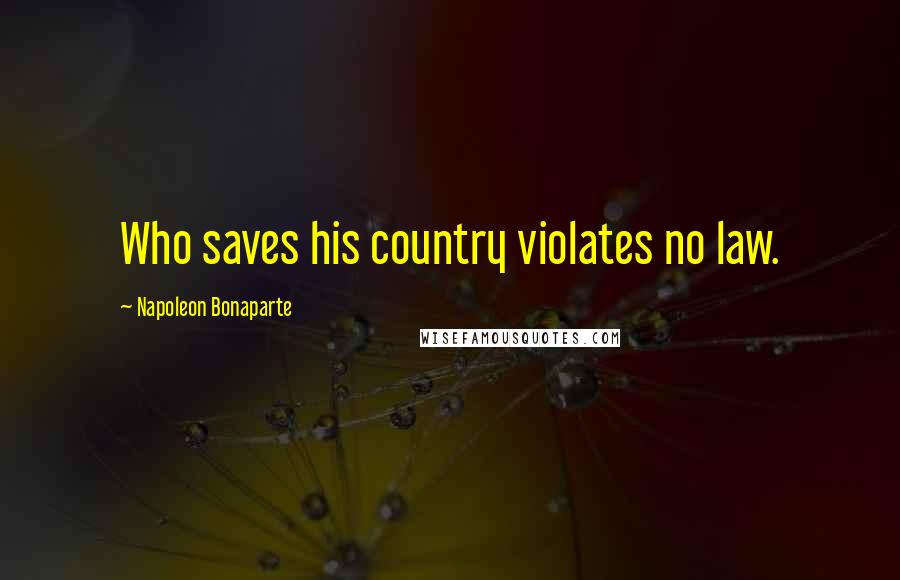 Napoleon Bonaparte Quotes: Who saves his country violates no law.