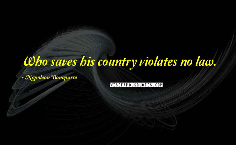 Napoleon Bonaparte Quotes: Who saves his country violates no law.
