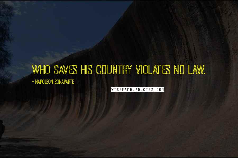 Napoleon Bonaparte Quotes: Who saves his country violates no law.