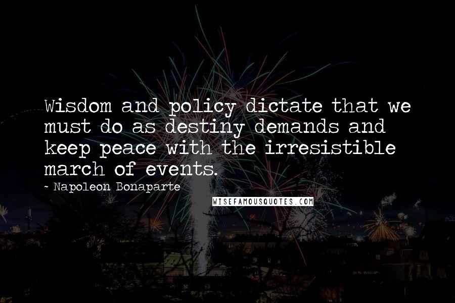 Napoleon Bonaparte Quotes: Wisdom and policy dictate that we must do as destiny demands and keep peace with the irresistible march of events.