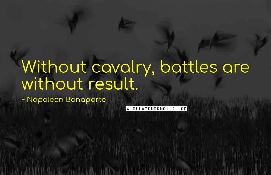 Napoleon Bonaparte Quotes: Without cavalry, battles are without result.