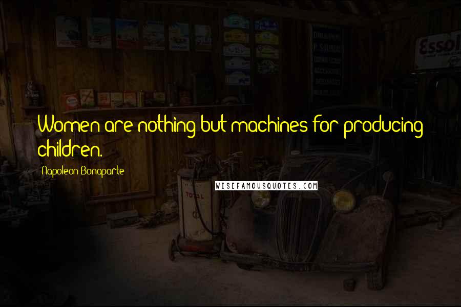 Napoleon Bonaparte Quotes: Women are nothing but machines for producing children.