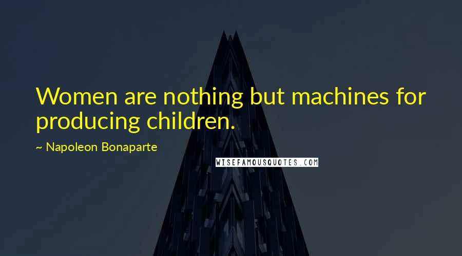 Napoleon Bonaparte Quotes: Women are nothing but machines for producing children.