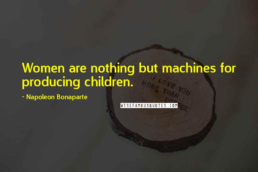 Napoleon Bonaparte Quotes: Women are nothing but machines for producing children.