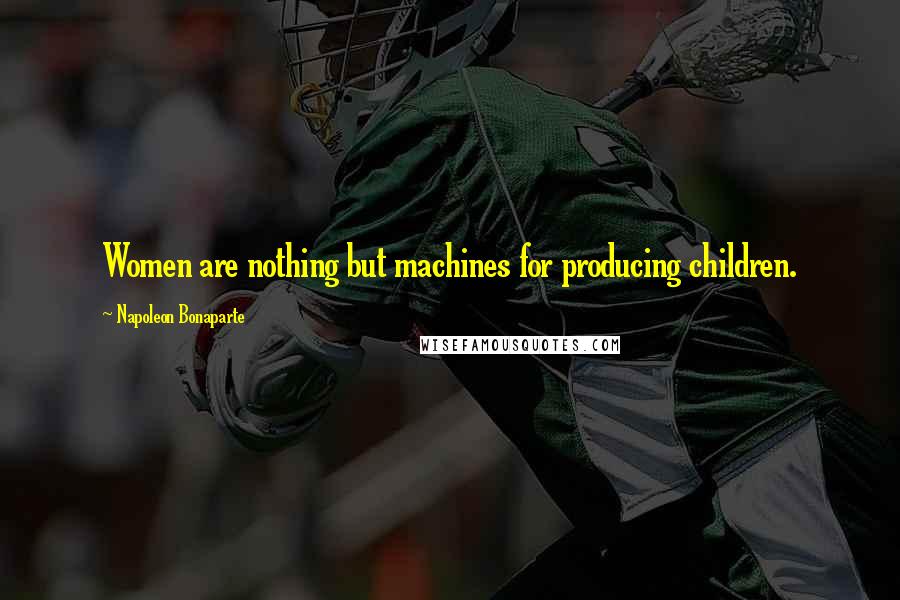 Napoleon Bonaparte Quotes: Women are nothing but machines for producing children.